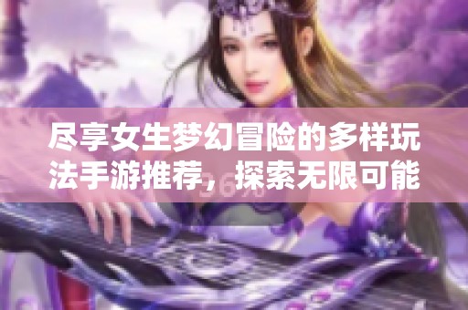 尽享女生梦幻冒险的多样玩法手游推荐，探索无限可能