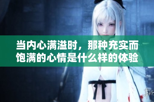当内心满溢时，那种充实而饱满的心情是什么样的体验
