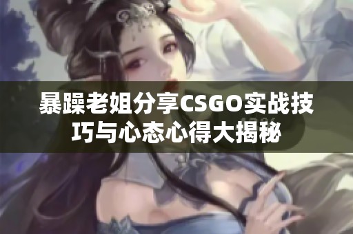 暴躁老姐分享CSGO实战技巧与心态心得大揭秘