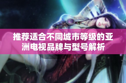 推荐适合不同城市等级的亚洲电视品牌与型号解析