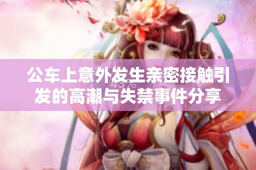 公车上意外发生亲密接触引发的高潮与失禁事件分享
