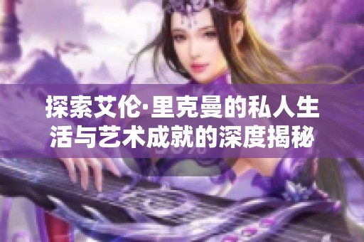 探索艾伦·里克曼的私人生活与艺术成就的深度揭秘