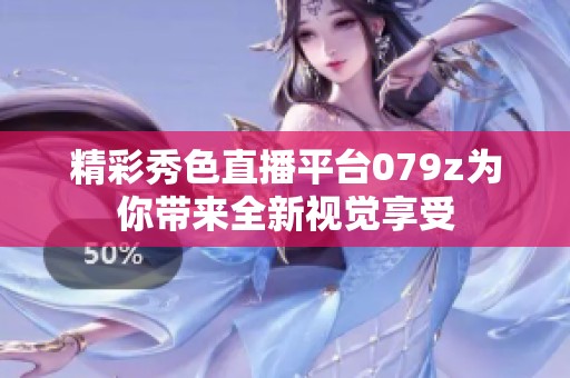精彩秀色直播平台079z为你带来全新视觉享受