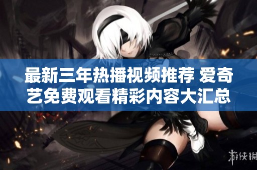 最新三年热播视频推荐 爱奇艺免费观看精彩内容大汇总