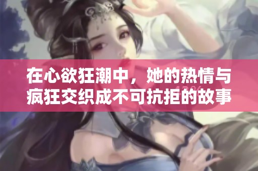 在心欲狂潮中，她的热情与疯狂交织成不可抗拒的故事