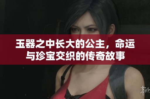 玉器之中长大的公主，命运与珍宝交织的传奇故事