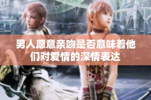 男人愿意亲吻是否意味着他们对爱情的深情表达