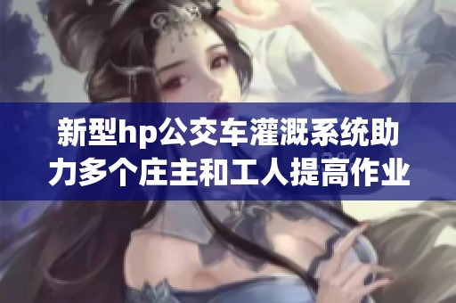 新型hp公交车灌溉系统助力多个庄主和工人提高作业效率