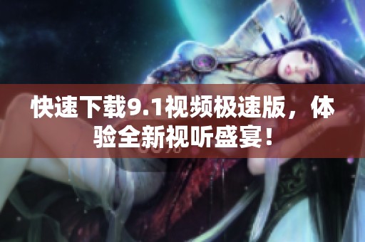 快速下载9.1视频极速版，体验全新视听盛宴！