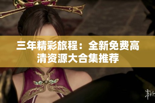 三年精彩旅程：全新免费高清资源大合集推荐