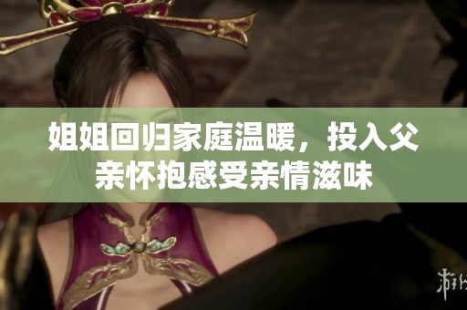 姐姐回归家庭温暖，投入父亲怀抱感受亲情滋味