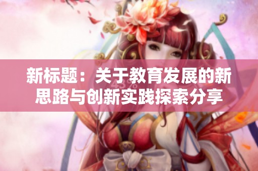 新标题：关于教育发展的新思路与创新实践探索分享