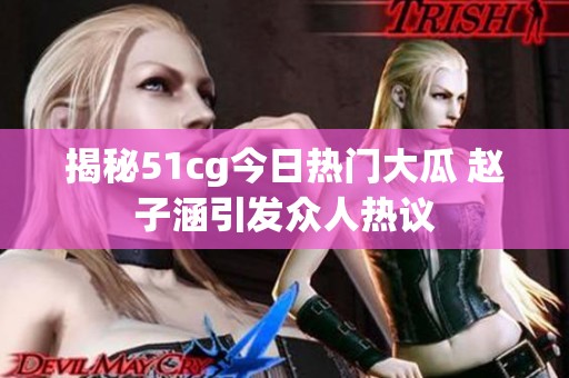 揭秘51cg今日热门大瓜 赵子涵引发众人热议