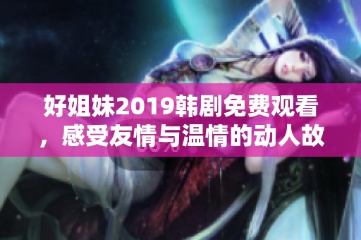 好姐妹2019韩剧免费观看，感受友情与温情的动人故事