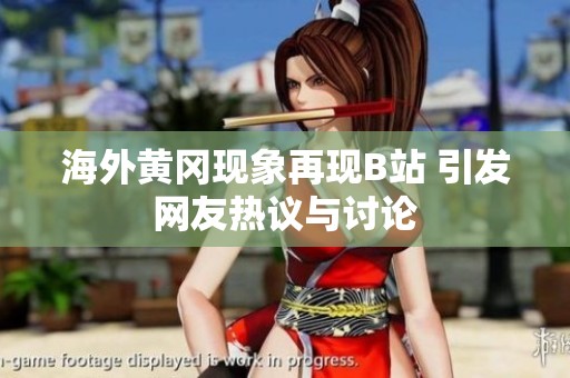 海外黄冈现象再现B站 引发网友热议与讨论
