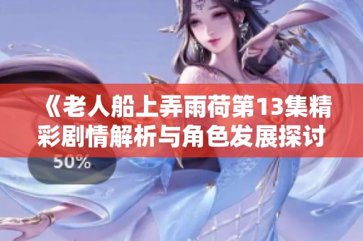 《老人船上弄雨荷第13集精彩剧情解析与角色发展探讨》