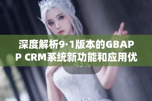 深度解析9·1版本的GBAPP CRM系统新功能和应用优势