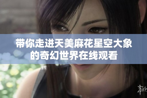 带你走进天美麻花星空大象的奇幻世界在线观看