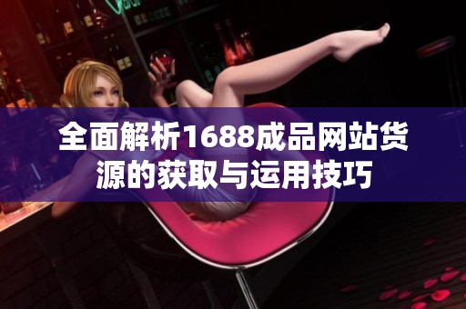 全面解析1688成品网站货源的获取与运用技巧