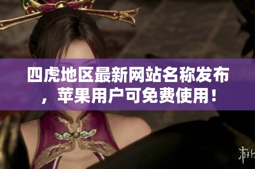 四虎地区最新网站名称发布，苹果用户可免费使用！