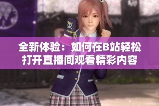 全新体验：如何在B站轻松打开直播间观看精彩内容