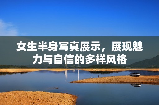 女生半身写真展示，展现魅力与自信的多样风格