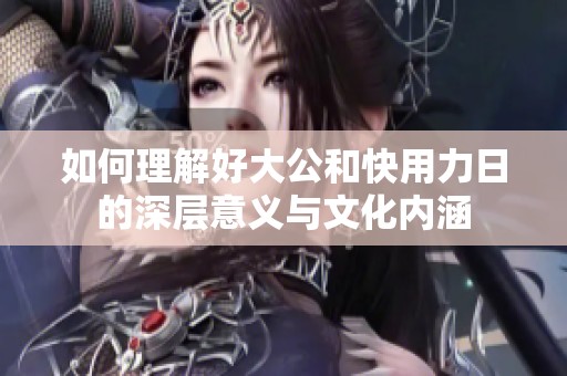 如何理解好大公和快用力日的深层意义与文化内涵