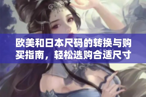 欧美和日本尺码的转换与购买指南，轻松选购合适尺寸