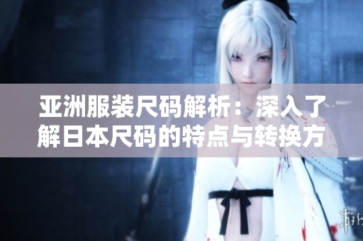 亚洲服装尺码解析：深入了解日本尺码的特点与转换方法
