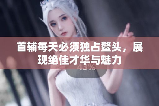 首辅每天必须独占鳌头，展现绝佳才华与魅力