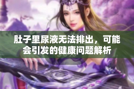 肚子里尿液无法排出，可能会引发的健康问题解析