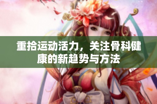重拾运动活力，关注骨科健康的新趋势与方法