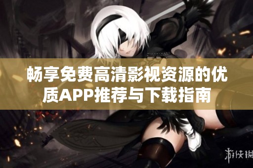 畅享免费高清影视资源的优质APP推荐与下载指南