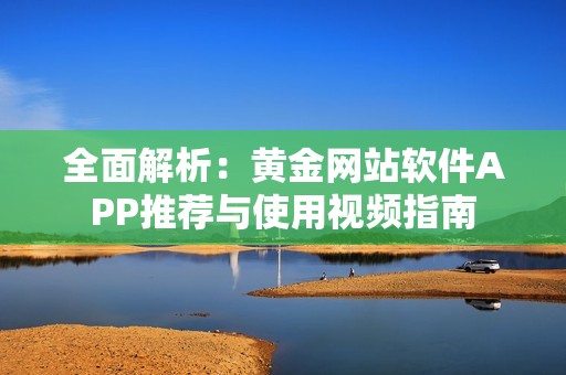 全面解析：黄金网站软件APP推荐与使用视频指南