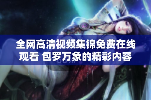 全网高清视频集锦免费在线观看 包罗万象的精彩内容