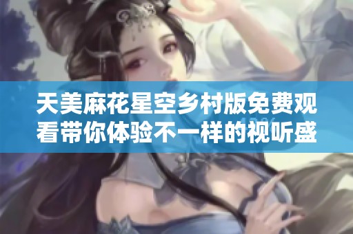 天美麻花星空乡村版免费观看带你体验不一样的视听盛宴