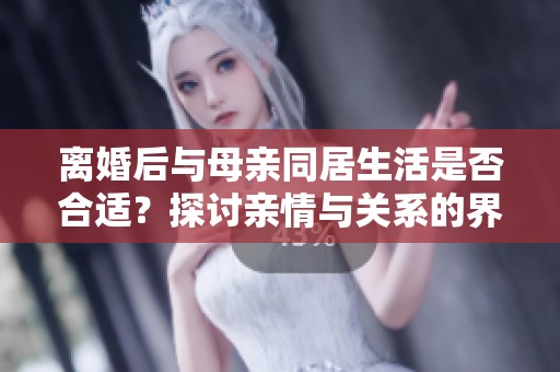 离婚后与母亲同居生活是否合适？探讨亲情与关系的界限