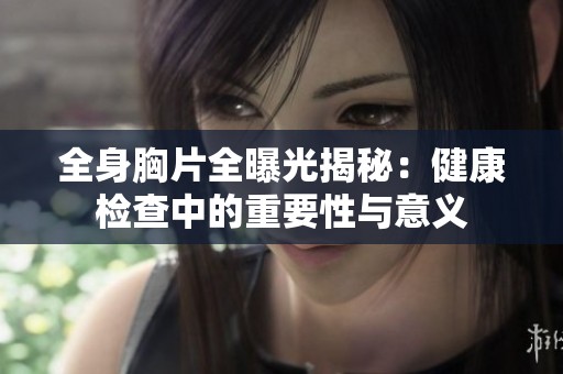 全身胸片全曝光揭秘：健康检查中的重要性与意义