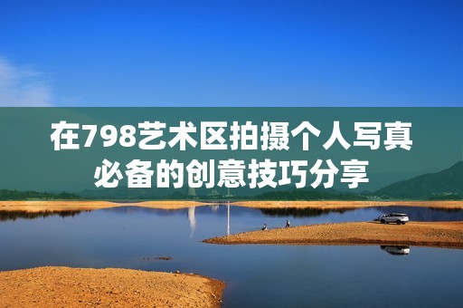 在798艺术区拍摄个人写真必备的创意技巧分享