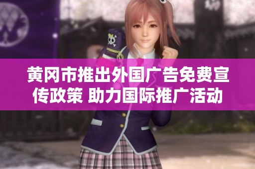 黄冈市推出外国广告免费宣传政策 助力国际推广活动