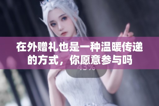 在外赠礼也是一种温暖传递的方式，你愿意参与吗