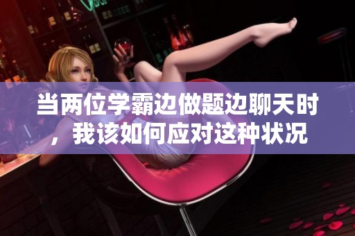 当两位学霸边做题边聊天时，我该如何应对这种状况