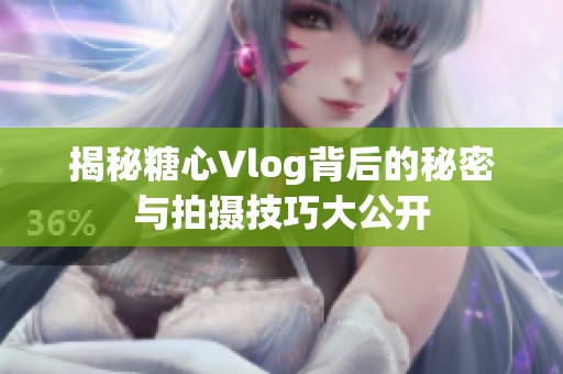 揭秘糖心Vlog背后的秘密与拍摄技巧大公开