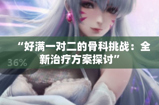 “好满一对二的骨科挑战：全新治疗方案探讨”