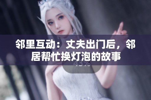 邻里互动：丈夫出门后，邻居帮忙换灯泡的故事