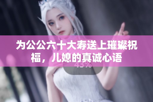为公公六十大寿送上璀璨祝福，儿媳的真诚心语