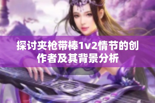 探讨夹枪带棒1v2情节的创作者及其背景分析