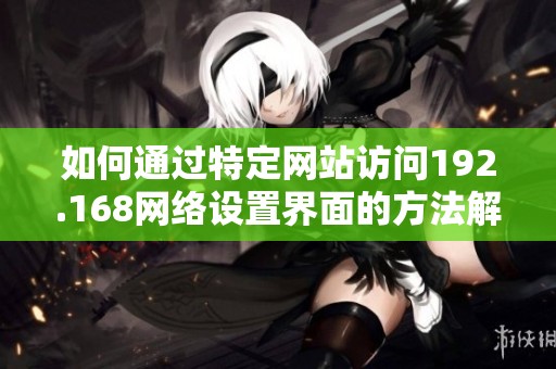 如何通过特定网站访问192.168网络设置界面的方法解析