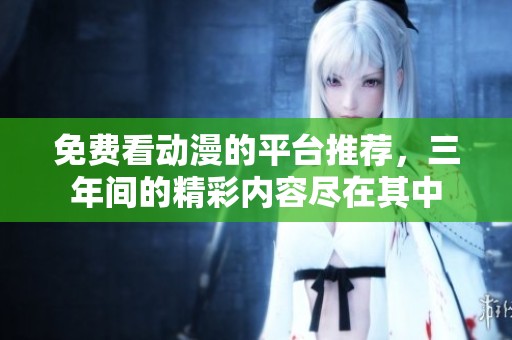 免费看动漫的平台推荐，三年间的精彩内容尽在其中