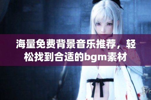海量免费背景音乐推荐，轻松找到合适的bgm素材